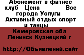 Абонемент в фитнес клуб › Цена ­ 23 000 - Все города Услуги » Активный отдых,спорт и танцы   . Кемеровская обл.,Ленинск-Кузнецкий г.